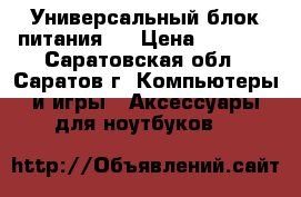Универсальный блок питания   › Цена ­ 1 500 - Саратовская обл., Саратов г. Компьютеры и игры » Аксессуары для ноутбуков   